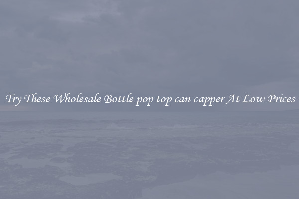 Try These Wholesale Bottle pop top can capper At Low Prices