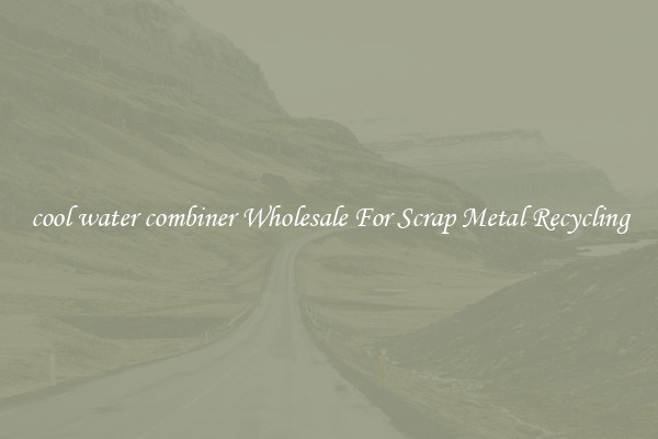 cool water combiner Wholesale For Scrap Metal Recycling