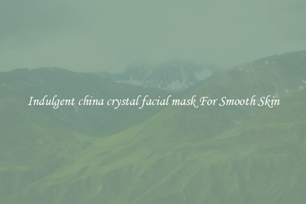 Indulgent china crystal facial mask For Smooth Skin