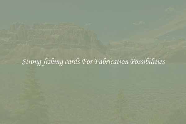 Strong fishing cards For Fabrication Possibilities