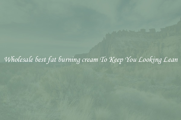 Wholesale best fat burning cream To Keep You Looking Lean