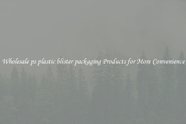 Wholesale ps plastic blister packaging Products for More Convenience