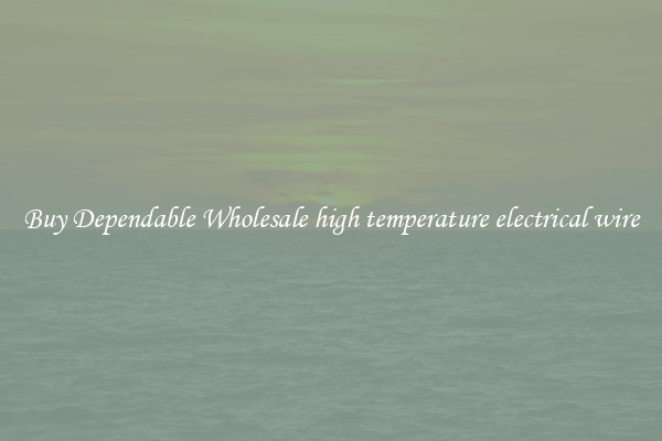 Buy Dependable Wholesale high temperature electrical wire