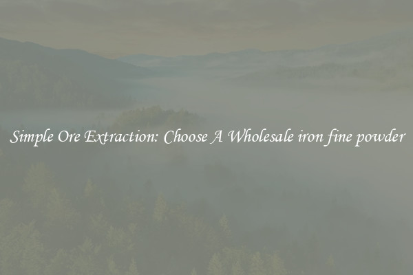 Simple Ore Extraction: Choose A Wholesale iron fine powder