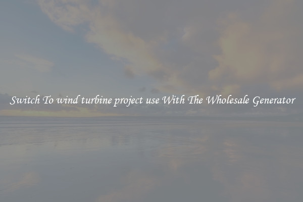 Switch To wind turbine project use With The Wholesale Generator
