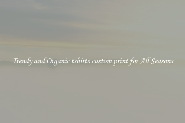 Trendy and Organic tshirts custom print for All Seasons