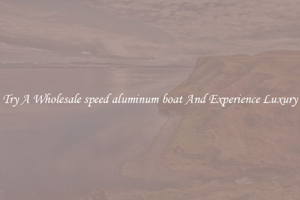 Try A Wholesale speed aluminum boat And Experience Luxury