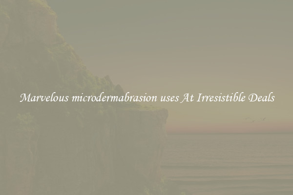 Marvelous microdermabrasion uses At Irresistible Deals