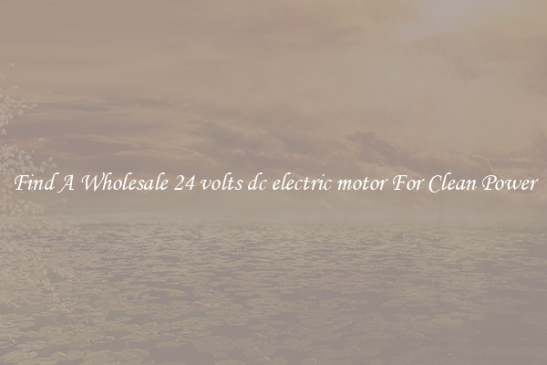 Find A Wholesale 24 volts dc electric motor For Clean Power