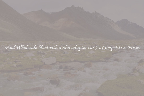 Find Wholesale bluetooth audio adapter car At Competitive Prices