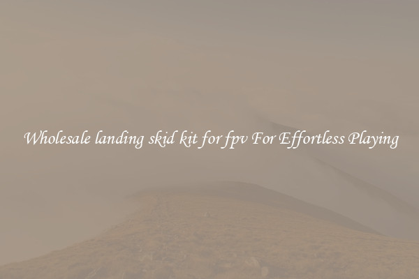 Wholesale landing skid kit for fpv For Effortless Playing