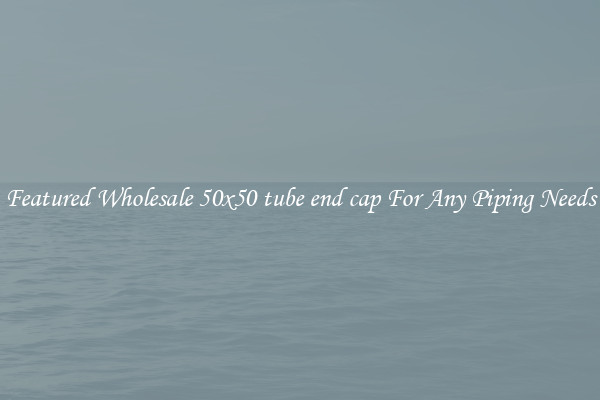 Featured Wholesale 50x50 tube end cap For Any Piping Needs