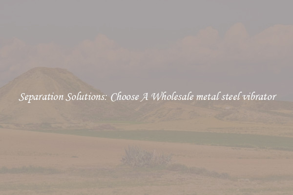 Separation Solutions: Choose A Wholesale metal steel vibrator