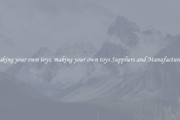 making your own toys, making your own toys Suppliers and Manufacturers