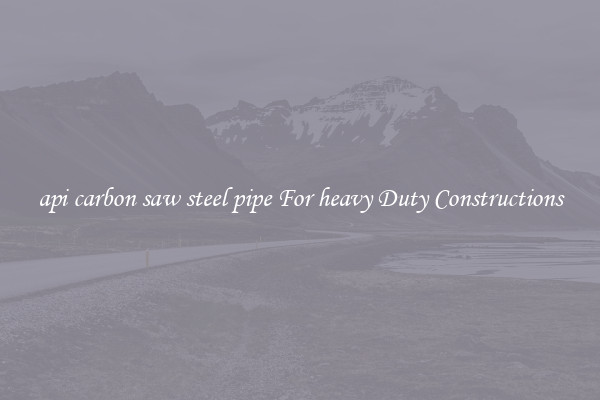 api carbon saw steel pipe For heavy Duty Constructions