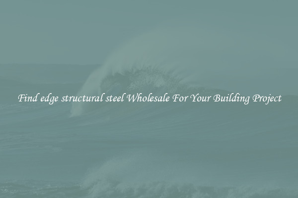 Find edge structural steel Wholesale For Your Building Project