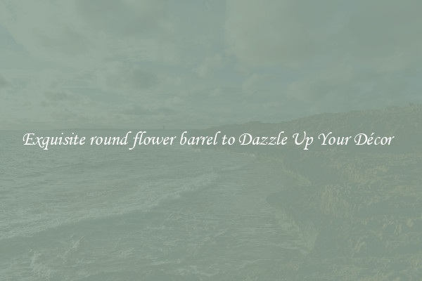 Exquisite round flower barrel to Dazzle Up Your Décor  