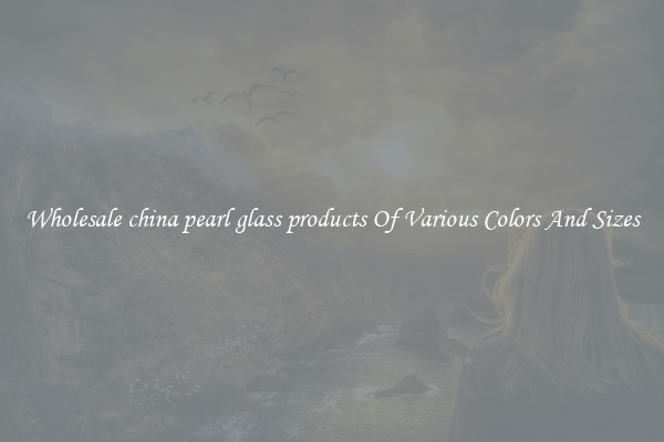 Wholesale china pearl glass products Of Various Colors And Sizes