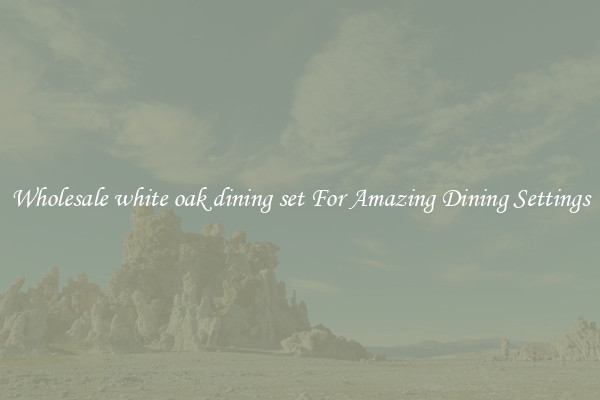 Wholesale white oak dining set For Amazing Dining Settings