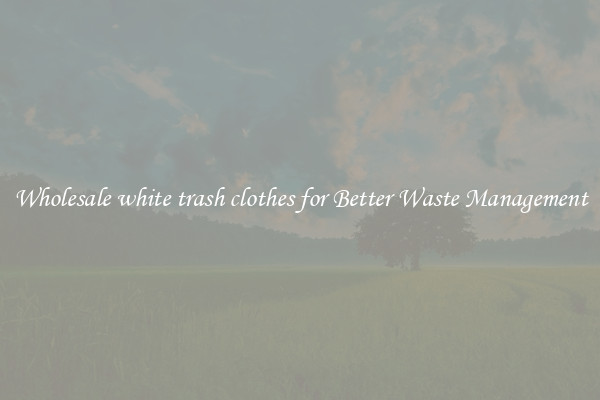 Wholesale white trash clothes for Better Waste Management