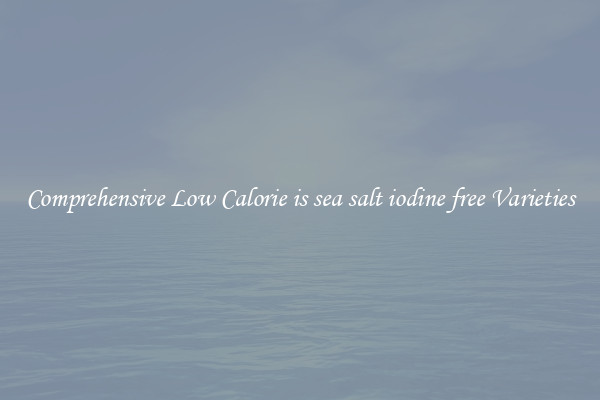 Comprehensive Low Calorie is sea salt iodine free Varieties