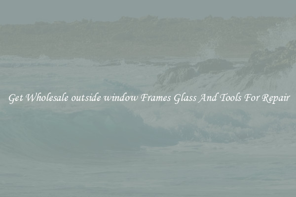 Get Wholesale outside window Frames Glass And Tools For Repair