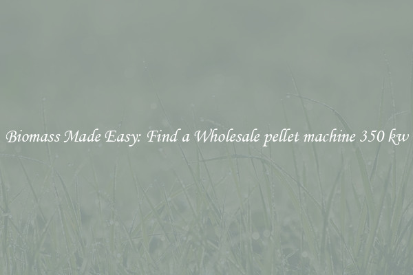  Biomass Made Easy: Find a Wholesale pellet machine 350 kw 