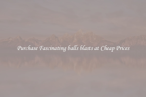 Purchase Fascinating balls blasts at Cheap Prices