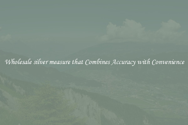 Wholesale silver measure that Combines Accuracy with Convenience
