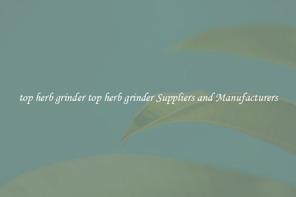 top herb grinder top herb grinder Suppliers and Manufacturers
