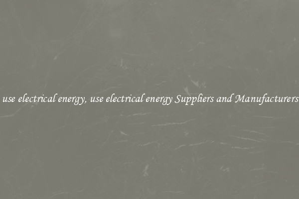 use electrical energy, use electrical energy Suppliers and Manufacturers