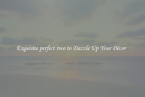 Exquisite perfect two to Dazzle Up Your Décor  