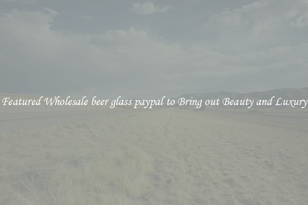 Featured Wholesale beer glass paypal to Bring out Beauty and Luxury