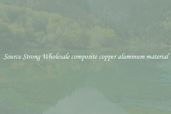 Source Strong Wholesale composite copper aluminum material