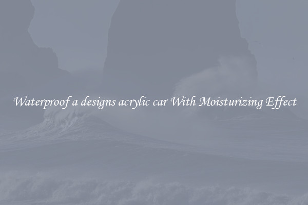 Waterproof a designs acrylic car With Moisturizing Effect
