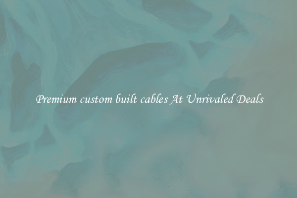 Premium custom built cables At Unrivaled Deals
