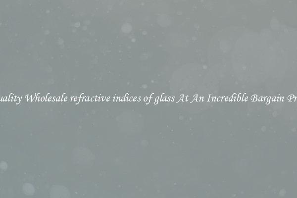 Quality Wholesale refractive indices of glass At An Incredible Bargain Price