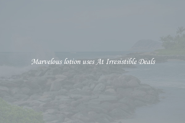 Marvelous lotion uses At Irresistible Deals