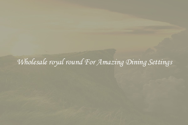 Wholesale royal round For Amazing Dining Settings
