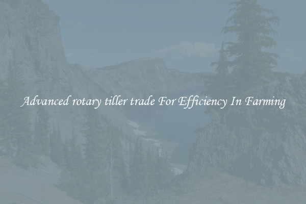 Advanced rotary tiller trade For Efficiency In Farming