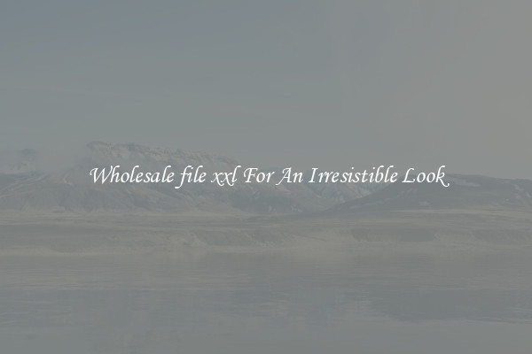 Wholesale file xxl For An Irresistible Look