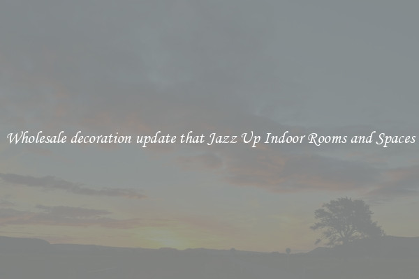 Wholesale decoration update that Jazz Up Indoor Rooms and Spaces