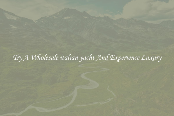 Try A Wholesale italian yacht And Experience Luxury
