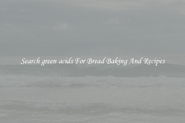 Search green acids For Bread Baking And Recipes