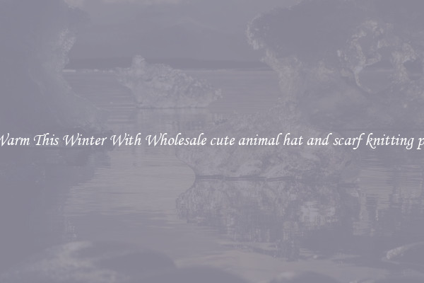 Keep Warm This Winter With Wholesale cute animal hat and scarf knitting patterns