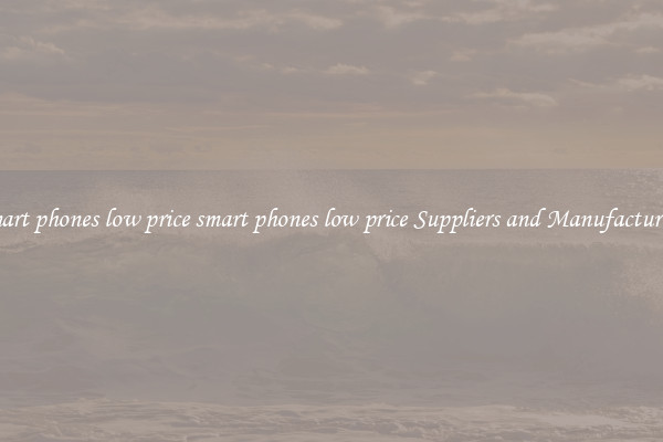 smart phones low price smart phones low price Suppliers and Manufacturers