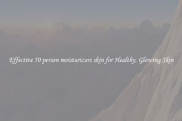 Effective 50 person moisturizers skin for Healthy, Glowing Skin